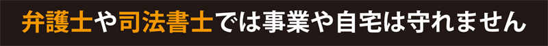弁護士や司法書士では事業や自宅は守れません